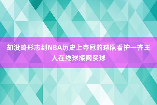 却没畸形志到NBA历史上夺冠的球队看护一齐王人在线球探网买球