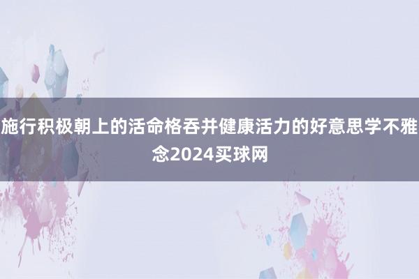 施行积极朝上的活命格吞并健康活力的好意思学不雅念2024买球网