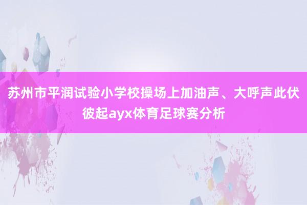 苏州市平润试验小学校操场上加油声、大呼声此伏彼起ayx体育足球赛分析