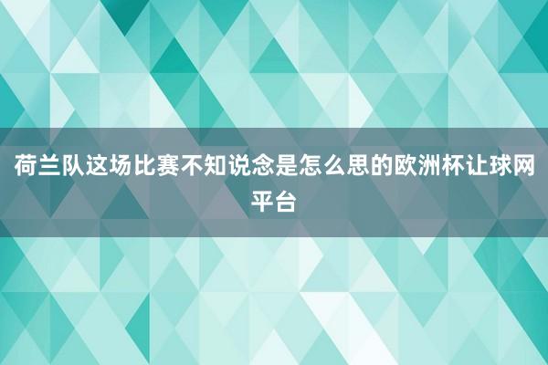 荷兰队这场比赛不知说念是怎么思的欧洲杯让球网平台