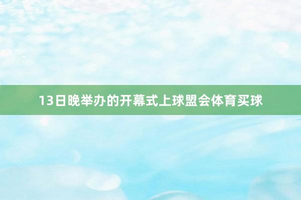 13日晚举办的开幕式上球盟会体育买球