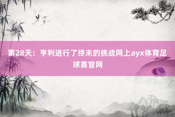 第28天：亨利进行了终末的挑战网上ayx体育足球赛官网