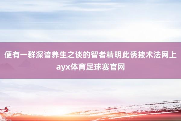 便有一群深谙养生之谈的智者精明此诱掖术法网上ayx体育足球赛官网