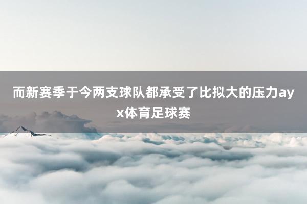 而新赛季于今两支球队都承受了比拟大的压力ayx体育足球赛