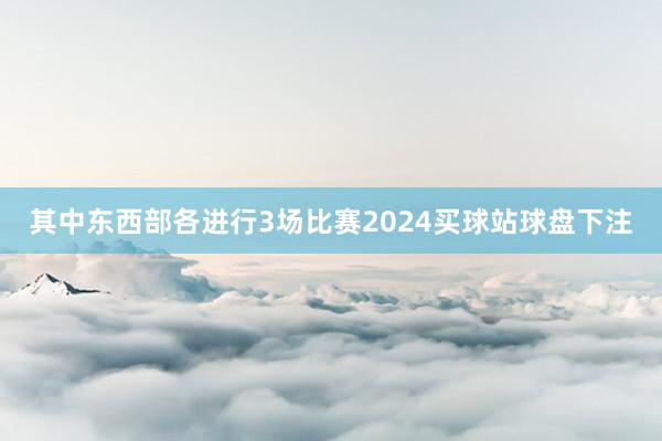 其中东西部各进行3场比赛2024买球站球盘下注