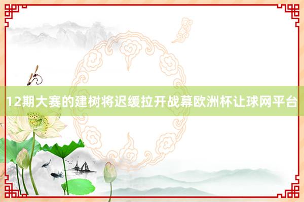 12期大赛的建树将迟缓拉开战幕欧洲杯让球网平台