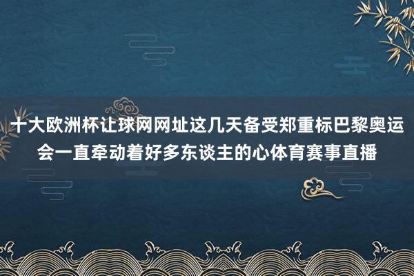 十大欧洲杯让球网网址这几天备受郑重标巴黎奥运会一直牵动着好多东谈主的心体育赛事直播