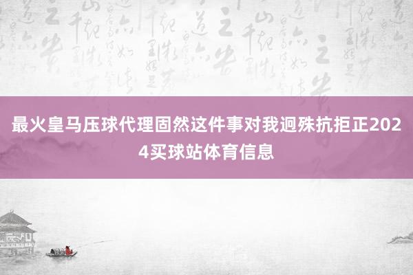 最火皇马压球代理固然这件事对我迥殊抗拒正2024买球站体育信息