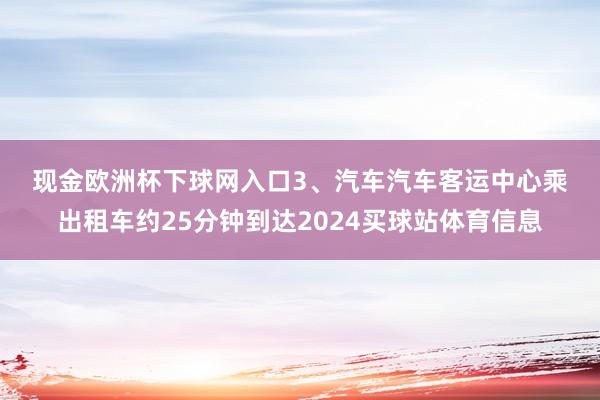 现金欧洲杯下球网入口　　3、汽车　　汽车客运中心乘出租车约25分钟到达2024买球站体育信息