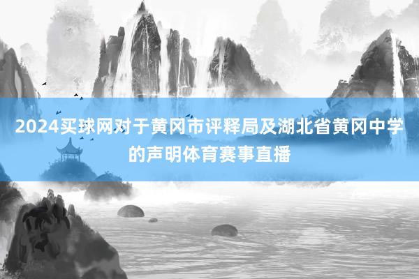 2024买球网对于黄冈市评释局及湖北省黄冈中学的声明体育赛事直播