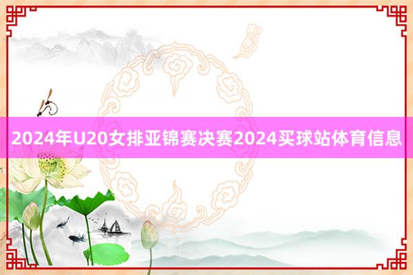 2024年U20女排亚锦赛决赛2024买球站体育信息