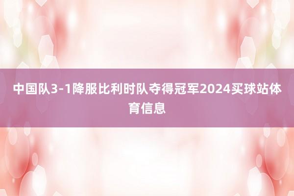 中国队3-1降服比利时队夺得冠军2024买球站体育信息