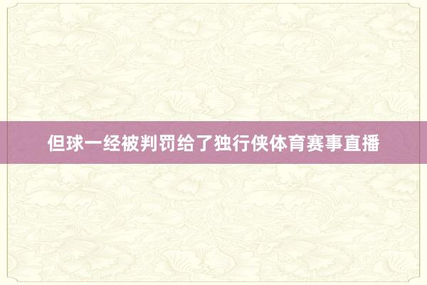 但球一经被判罚给了独行侠体育赛事直播