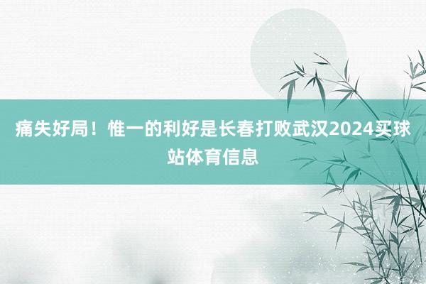 痛失好局！惟一的利好是长春打败武汉2024买球站体育信息