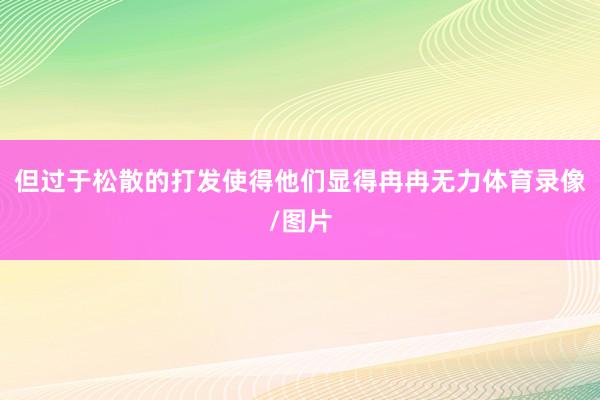 但过于松散的打发使得他们显得冉冉无力体育录像/图片