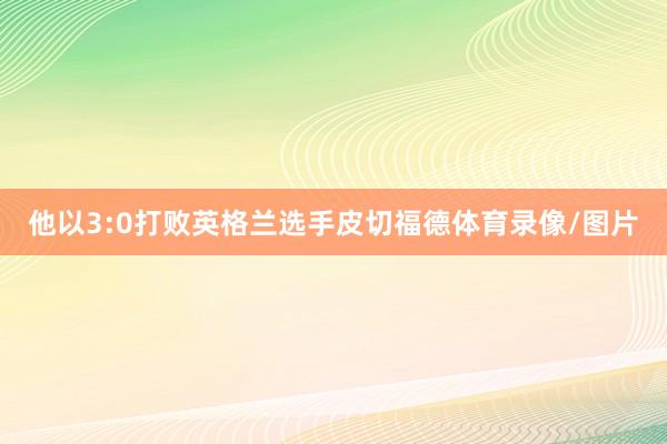 他以3:0打败英格兰选手皮切福德体育录像/图片