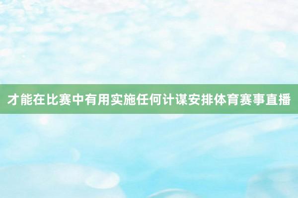 才能在比赛中有用实施任何计谋安排体育赛事直播