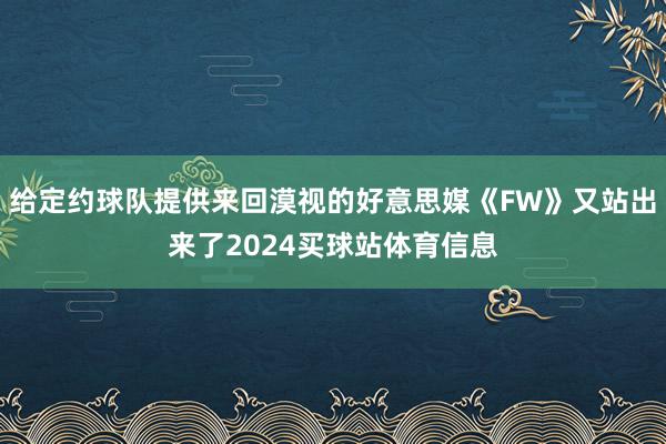 给定约球队提供来回漠视的好意思媒《FW》又站出来了2024买球站体育信息