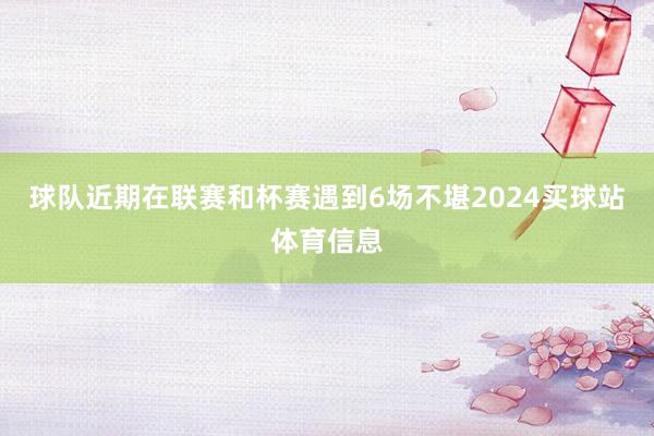 球队近期在联赛和杯赛遇到6场不堪2024买球站体育信息