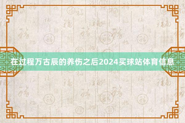 在过程万古辰的养伤之后2024买球站体育信息