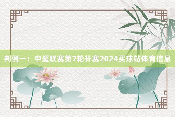 判例一：中超联赛第7轮补赛2024买球站体育信息