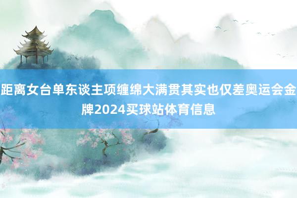 距离女台单东谈主项缠绵大满贯其实也仅差奥运会金牌2024买球站体育信息