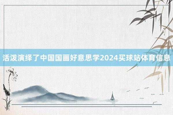 活泼演绎了中国国画好意思学2024买球站体育信息