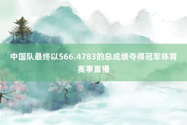 中国队最终以566.4783的总成绩夺得冠军体育赛事直播