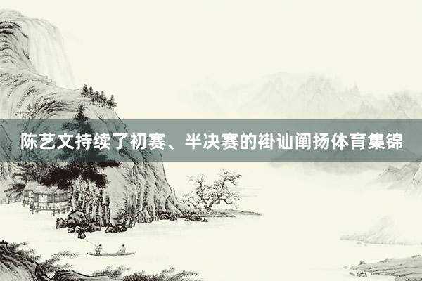 陈艺文持续了初赛、半决赛的褂讪阐扬体育集锦