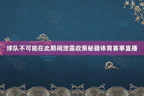 球队不可能在此期间泄露政策秘籍体育赛事直播