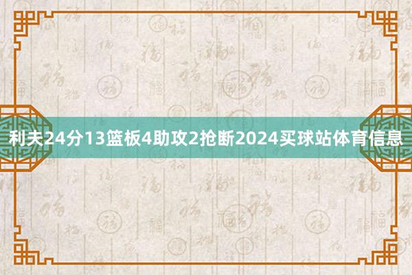 利夫24分13篮板4助攻2抢断2024买球站体育信息