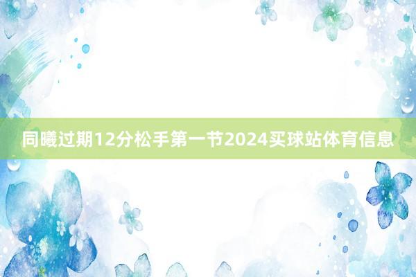 同曦过期12分松手第一节2024买球站体育信息