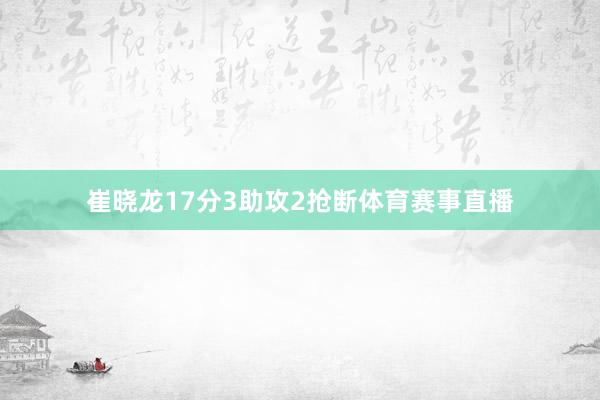 崔晓龙17分3助攻2抢断体育赛事直播