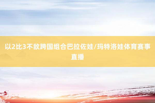 以2比3不敌跨国组合巴拉佐娃/玛特洛娃体育赛事直播