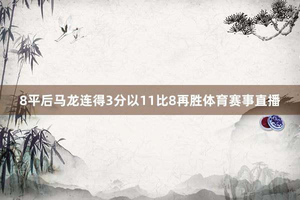 8平后马龙连得3分以11比8再胜体育赛事直播