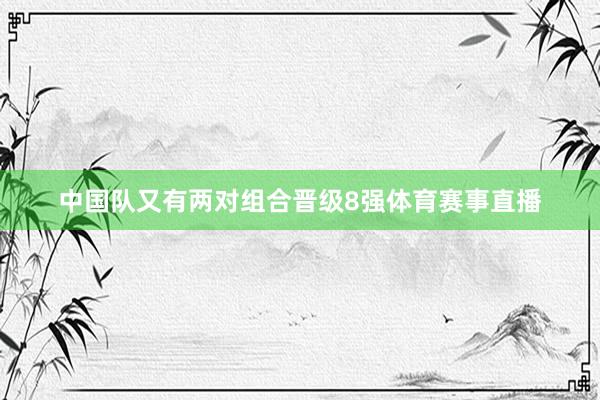 中国队又有两对组合晋级8强体育赛事直播