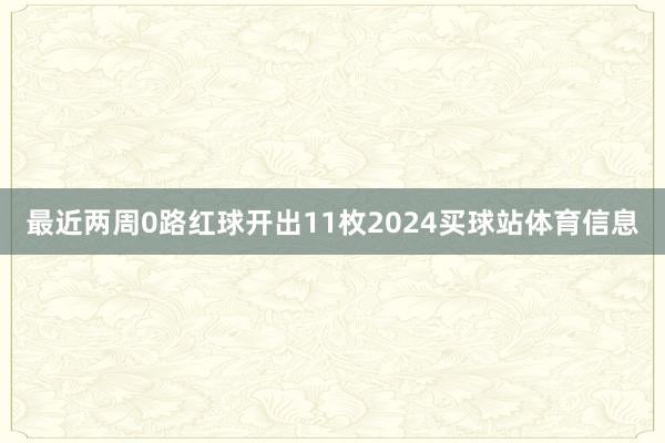 最近两周0路红球开出11枚2024买球站体育信息