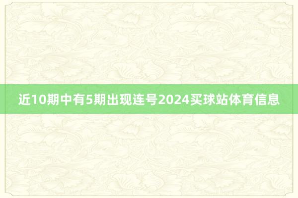 近10期中有5期出现连号2024买球站体育信息