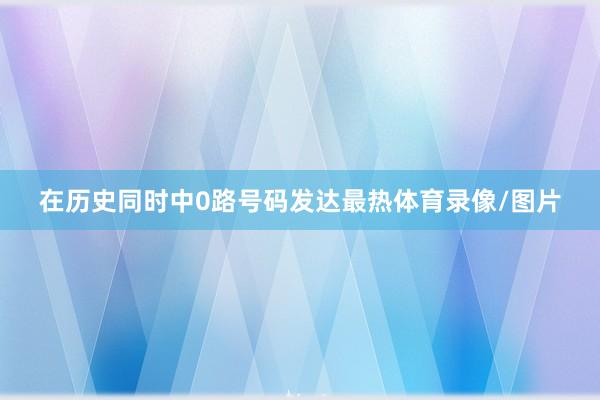 在历史同时中0路号码发达最热体育录像/图片