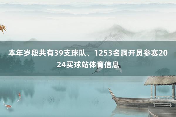 本年岁段共有39支球队、1253名洞开员参赛2024买球站体育信息