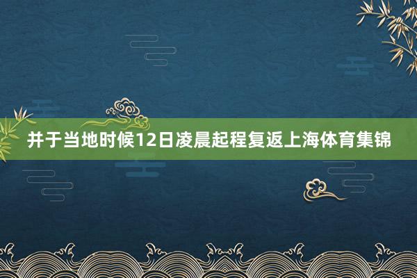 并于当地时候12日凌晨起程复返上海体育集锦