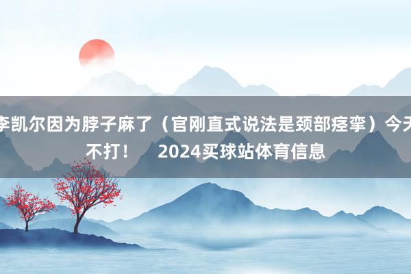 李凯尔因为脖子麻了（官刚直式说法是颈部痉挛）今天不打！    2024买球站体育信息