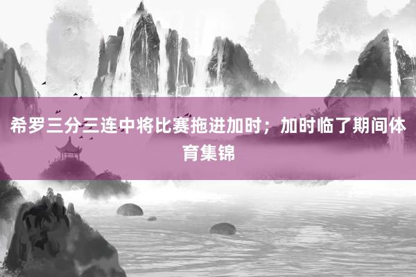 希罗三分三连中将比赛拖进加时；加时临了期间体育集锦