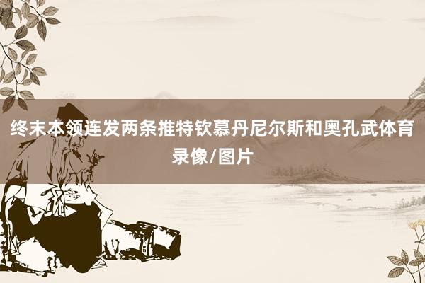 终末本领连发两条推特钦慕丹尼尔斯和奥孔武体育录像/图片