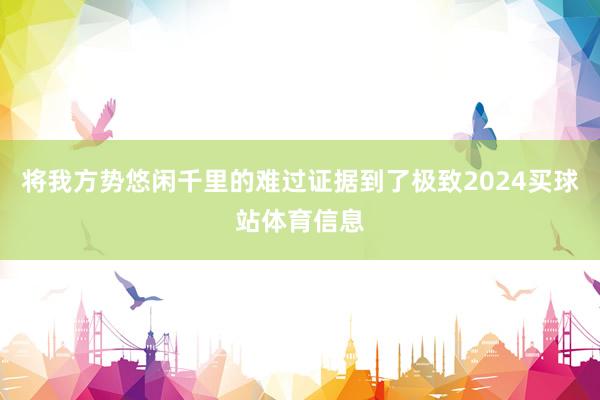 将我方势悠闲千里的难过证据到了极致2024买球站体育信息