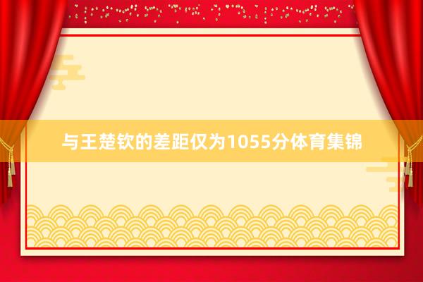 与王楚钦的差距仅为1055分体育集锦