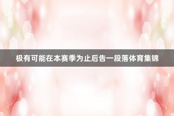 极有可能在本赛季为止后告一段落体育集锦