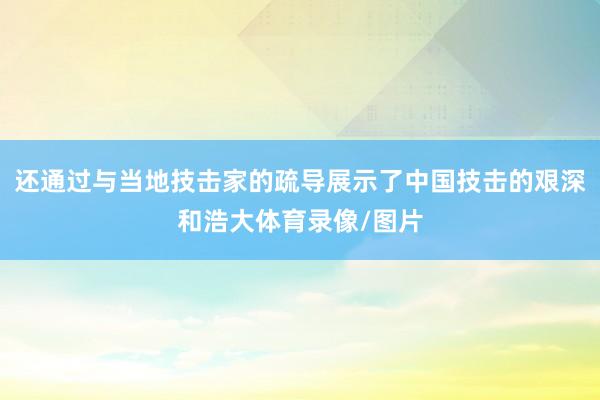 还通过与当地技击家的疏导展示了中国技击的艰深和浩大体育录像/图片