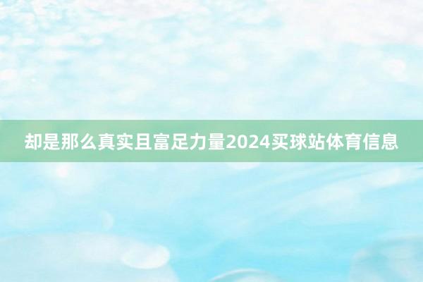 却是那么真实且富足力量2024买球站体育信息