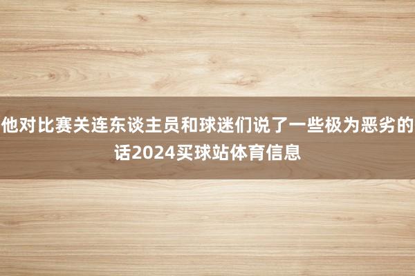 他对比赛关连东谈主员和球迷们说了一些极为恶劣的话2024买球站体育信息